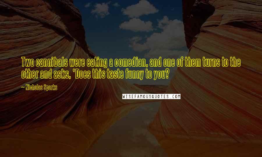 Nicholas Sparks Quotes: Two cannibals were eating a comedian, and one of them turns to the other and asks, 'Does this taste funny to you?