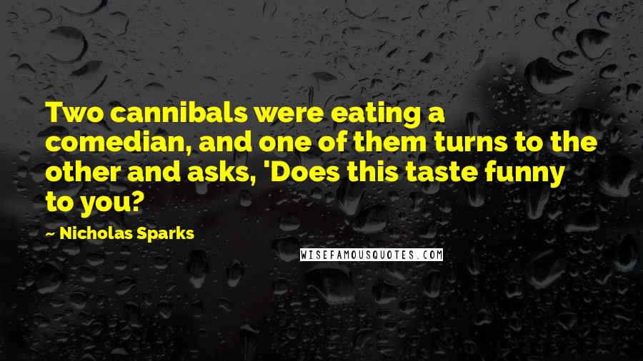 Nicholas Sparks Quotes: Two cannibals were eating a comedian, and one of them turns to the other and asks, 'Does this taste funny to you?