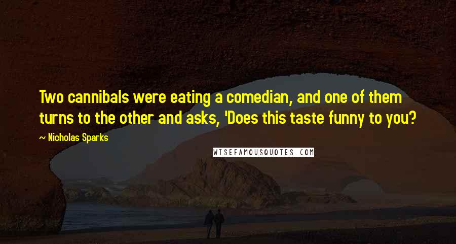 Nicholas Sparks Quotes: Two cannibals were eating a comedian, and one of them turns to the other and asks, 'Does this taste funny to you?