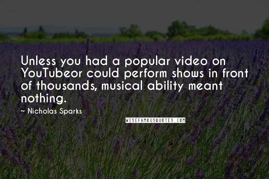 Nicholas Sparks Quotes: Unless you had a popular video on YouTubeor could perform shows in front of thousands, musical ability meant nothing.