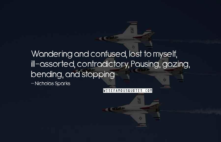 Nicholas Sparks Quotes: Wandering and confused, lost to myself, ill-assorted, contradictory, Pausing, gazing, bending, and stopping