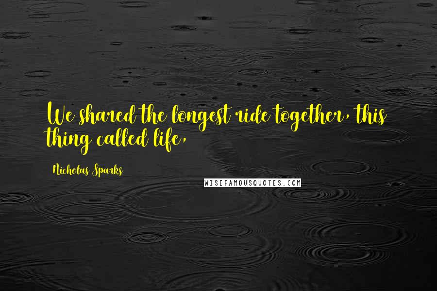 Nicholas Sparks Quotes: We shared the longest ride together, this thing called life,