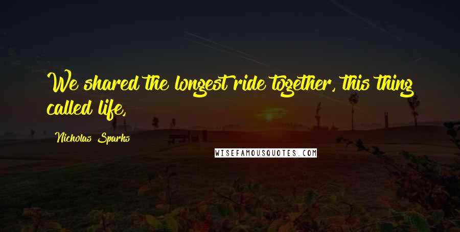 Nicholas Sparks Quotes: We shared the longest ride together, this thing called life,