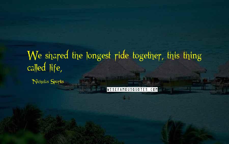 Nicholas Sparks Quotes: We shared the longest ride together, this thing called life,