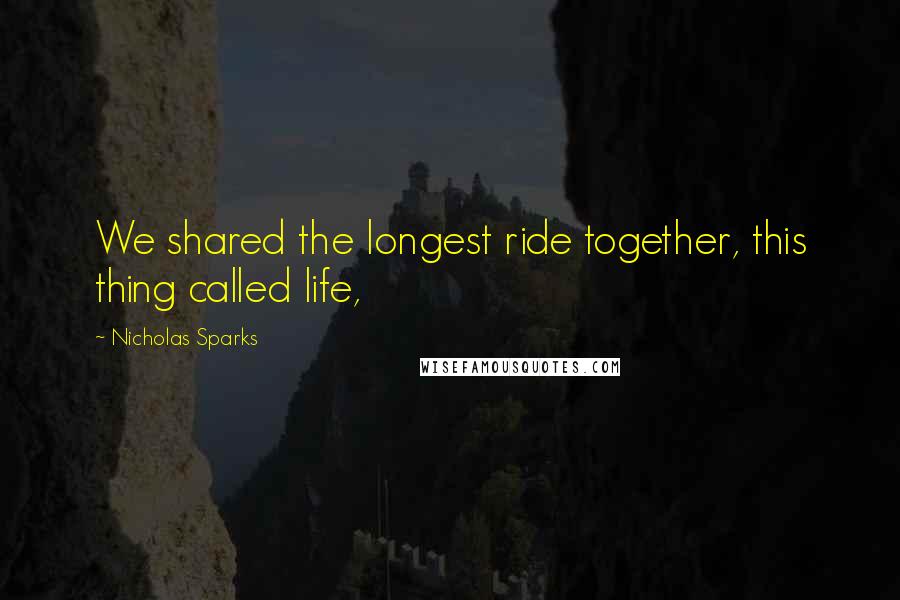 Nicholas Sparks Quotes: We shared the longest ride together, this thing called life,