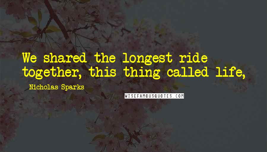 Nicholas Sparks Quotes: We shared the longest ride together, this thing called life,