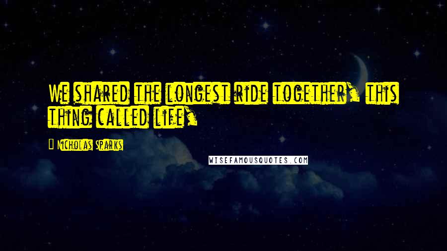 Nicholas Sparks Quotes: We shared the longest ride together, this thing called life,