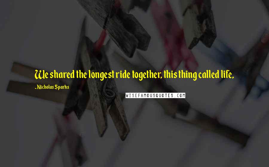 Nicholas Sparks Quotes: We shared the longest ride together, this thing called life,