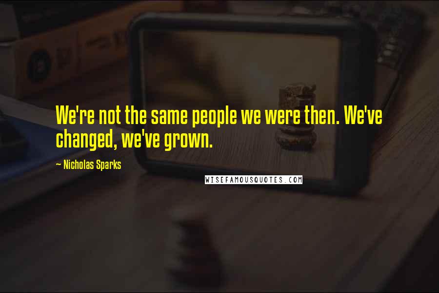 Nicholas Sparks Quotes: We're not the same people we were then. We've changed, we've grown.