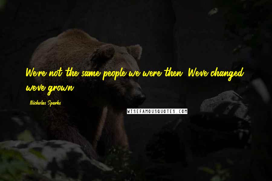 Nicholas Sparks Quotes: We're not the same people we were then. We've changed, we've grown.