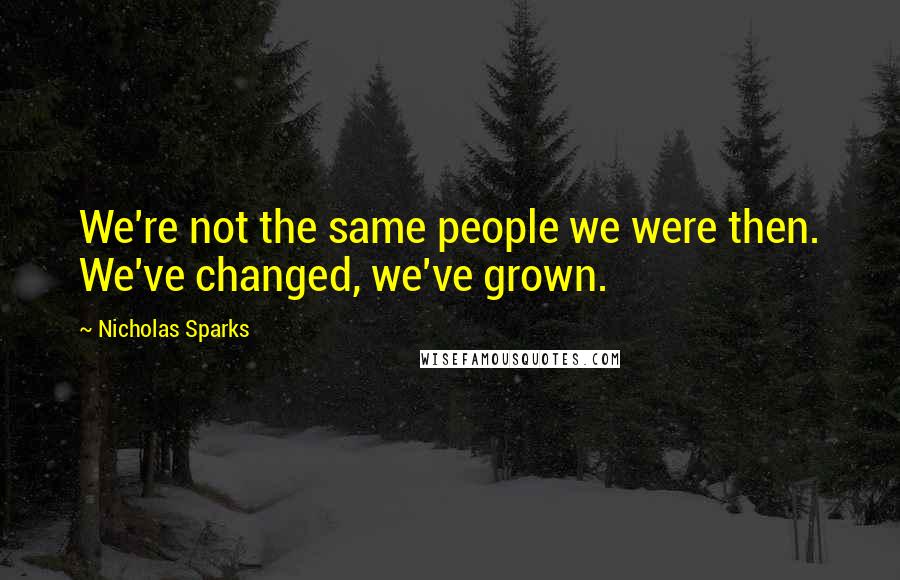 Nicholas Sparks Quotes: We're not the same people we were then. We've changed, we've grown.