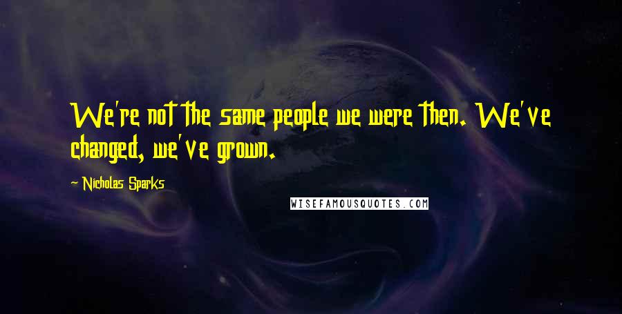 Nicholas Sparks Quotes: We're not the same people we were then. We've changed, we've grown.