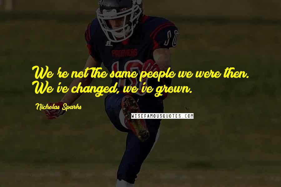 Nicholas Sparks Quotes: We're not the same people we were then. We've changed, we've grown.