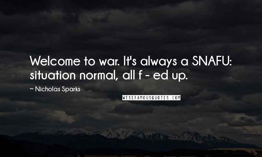 Nicholas Sparks Quotes: Welcome to war. It's always a SNAFU: situation normal, all f - ed up.