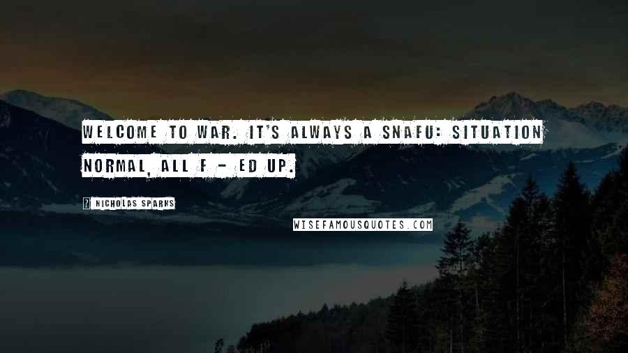 Nicholas Sparks Quotes: Welcome to war. It's always a SNAFU: situation normal, all f - ed up.