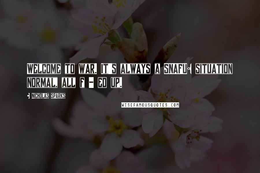 Nicholas Sparks Quotes: Welcome to war. It's always a SNAFU: situation normal, all f - ed up.