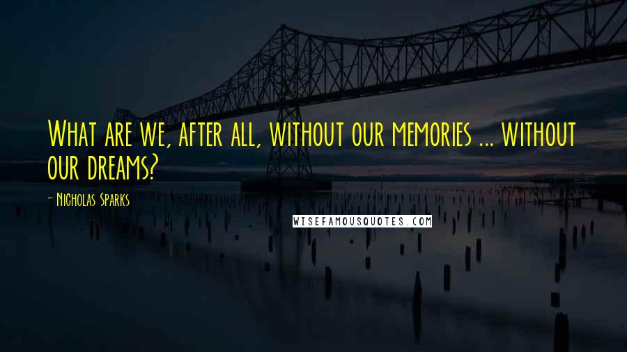 Nicholas Sparks Quotes: What are we, after all, without our memories ... without our dreams?