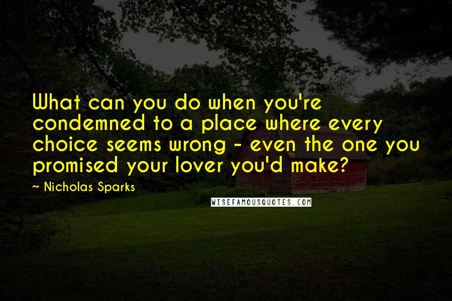 Nicholas Sparks Quotes: What can you do when you're condemned to a place where every choice seems wrong - even the one you promised your lover you'd make?