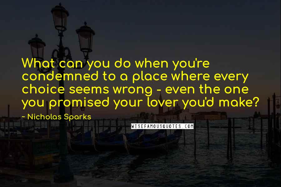 Nicholas Sparks Quotes: What can you do when you're condemned to a place where every choice seems wrong - even the one you promised your lover you'd make?