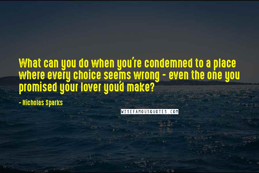 Nicholas Sparks Quotes: What can you do when you're condemned to a place where every choice seems wrong - even the one you promised your lover you'd make?