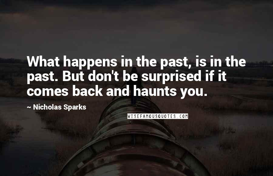 Nicholas Sparks Quotes: What happens in the past, is in the past. But don't be surprised if it comes back and haunts you.