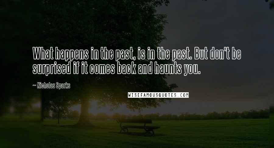 Nicholas Sparks Quotes: What happens in the past, is in the past. But don't be surprised if it comes back and haunts you.