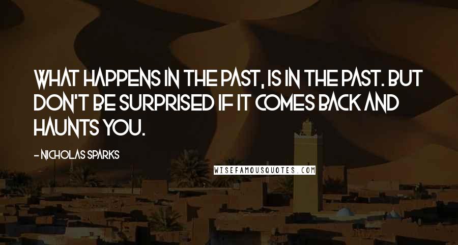 Nicholas Sparks Quotes: What happens in the past, is in the past. But don't be surprised if it comes back and haunts you.