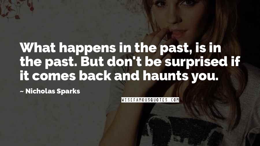 Nicholas Sparks Quotes: What happens in the past, is in the past. But don't be surprised if it comes back and haunts you.