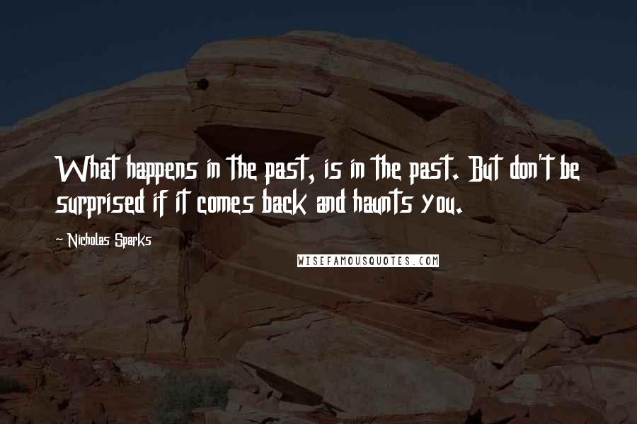 Nicholas Sparks Quotes: What happens in the past, is in the past. But don't be surprised if it comes back and haunts you.