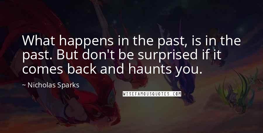 Nicholas Sparks Quotes: What happens in the past, is in the past. But don't be surprised if it comes back and haunts you.