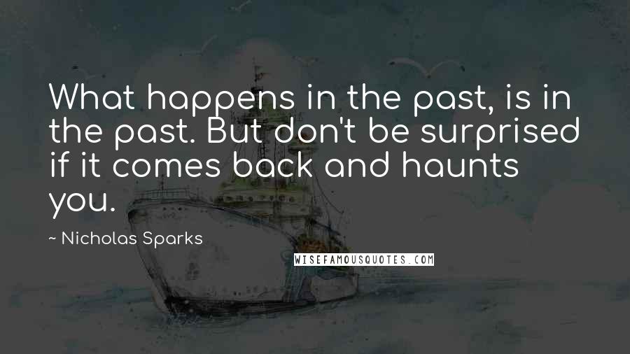 Nicholas Sparks Quotes: What happens in the past, is in the past. But don't be surprised if it comes back and haunts you.