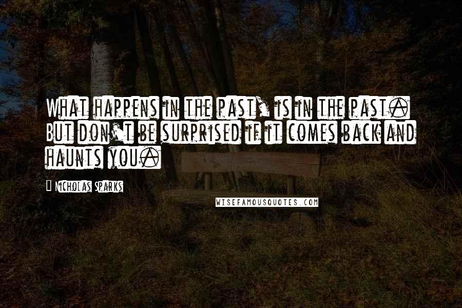 Nicholas Sparks Quotes: What happens in the past, is in the past. But don't be surprised if it comes back and haunts you.