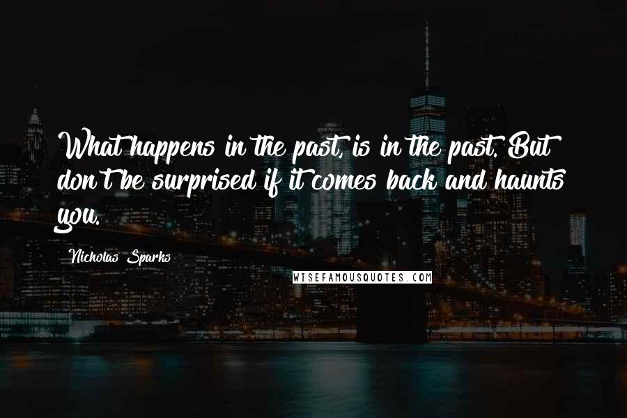 Nicholas Sparks Quotes: What happens in the past, is in the past. But don't be surprised if it comes back and haunts you.