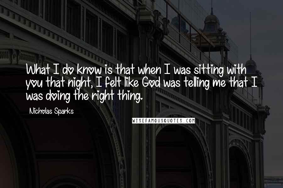 Nicholas Sparks Quotes: What I do know is that when I was sitting with you that night, I felt like God was telling me that I was doing the right thing.