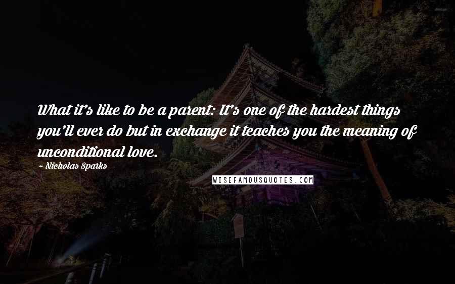 Nicholas Sparks Quotes: What it's like to be a parent: It's one of the hardest things you'll ever do but in exchange it teaches you the meaning of unconditional love.