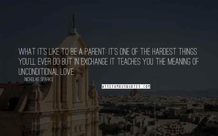 Nicholas Sparks Quotes: What it's like to be a parent: It's one of the hardest things you'll ever do but in exchange it teaches you the meaning of unconditional love.