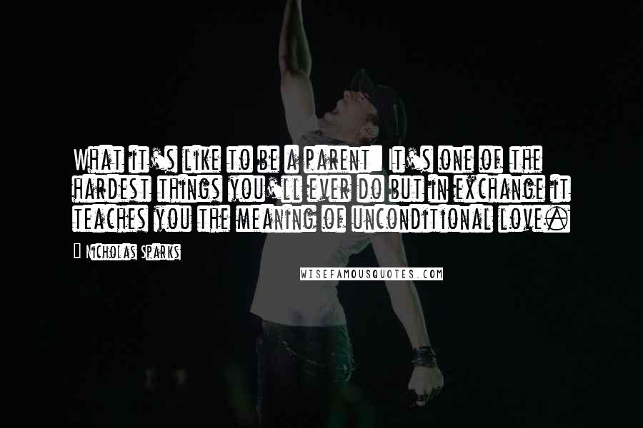 Nicholas Sparks Quotes: What it's like to be a parent: It's one of the hardest things you'll ever do but in exchange it teaches you the meaning of unconditional love.
