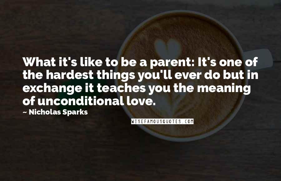 Nicholas Sparks Quotes: What it's like to be a parent: It's one of the hardest things you'll ever do but in exchange it teaches you the meaning of unconditional love.