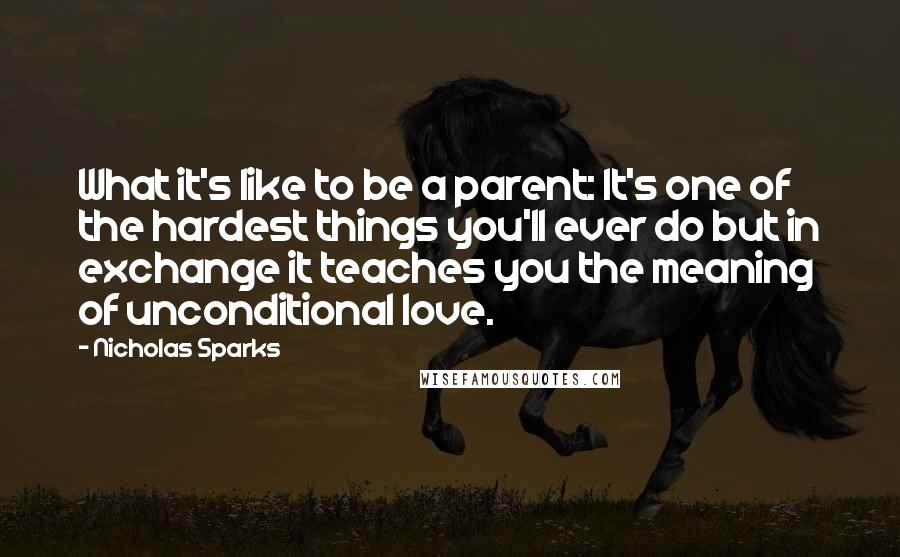 Nicholas Sparks Quotes: What it's like to be a parent: It's one of the hardest things you'll ever do but in exchange it teaches you the meaning of unconditional love.