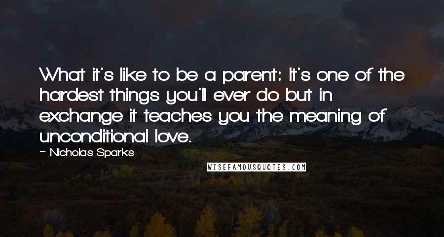 Nicholas Sparks Quotes: What it's like to be a parent: It's one of the hardest things you'll ever do but in exchange it teaches you the meaning of unconditional love.