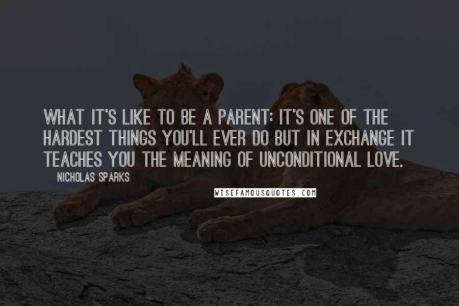 Nicholas Sparks Quotes: What it's like to be a parent: It's one of the hardest things you'll ever do but in exchange it teaches you the meaning of unconditional love.