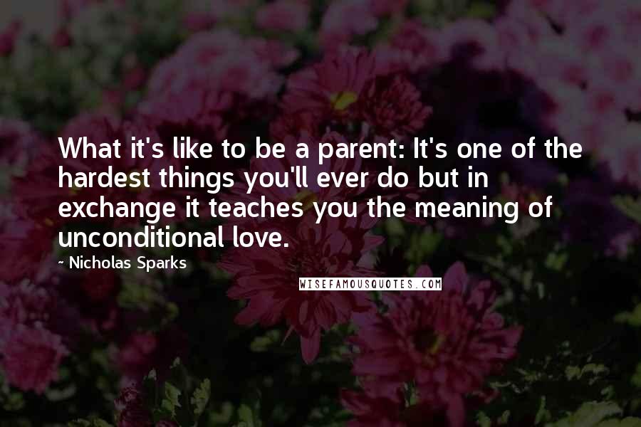 Nicholas Sparks Quotes: What it's like to be a parent: It's one of the hardest things you'll ever do but in exchange it teaches you the meaning of unconditional love.