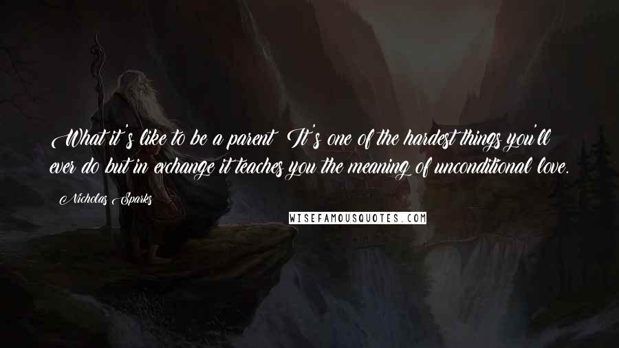 Nicholas Sparks Quotes: What it's like to be a parent: It's one of the hardest things you'll ever do but in exchange it teaches you the meaning of unconditional love.