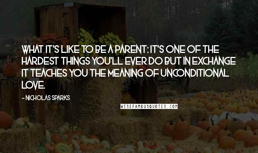 Nicholas Sparks Quotes: What it's like to be a parent: It's one of the hardest things you'll ever do but in exchange it teaches you the meaning of unconditional love.