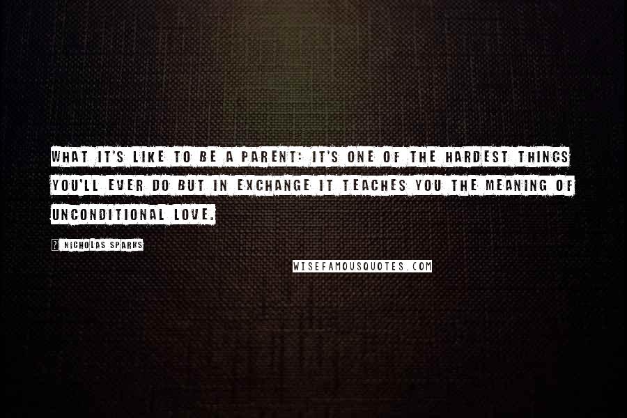 Nicholas Sparks Quotes: What it's like to be a parent: It's one of the hardest things you'll ever do but in exchange it teaches you the meaning of unconditional love.