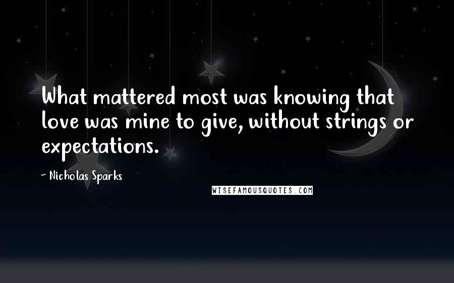 Nicholas Sparks Quotes: What mattered most was knowing that love was mine to give, without strings or expectations.