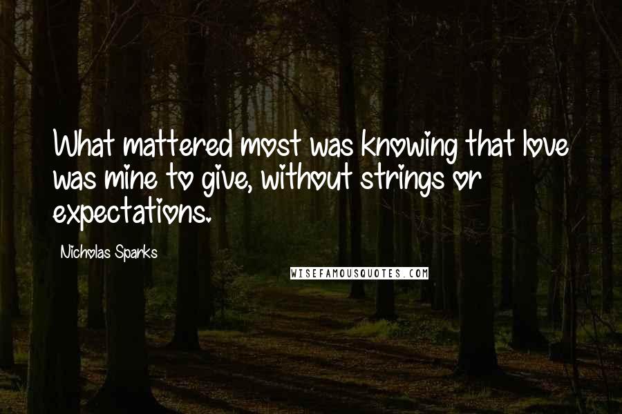 Nicholas Sparks Quotes: What mattered most was knowing that love was mine to give, without strings or expectations.