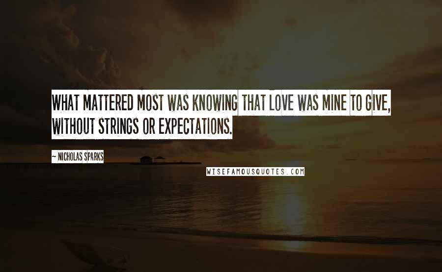 Nicholas Sparks Quotes: What mattered most was knowing that love was mine to give, without strings or expectations.