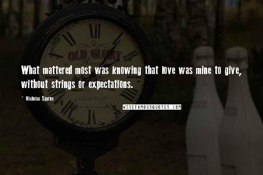 Nicholas Sparks Quotes: What mattered most was knowing that love was mine to give, without strings or expectations.