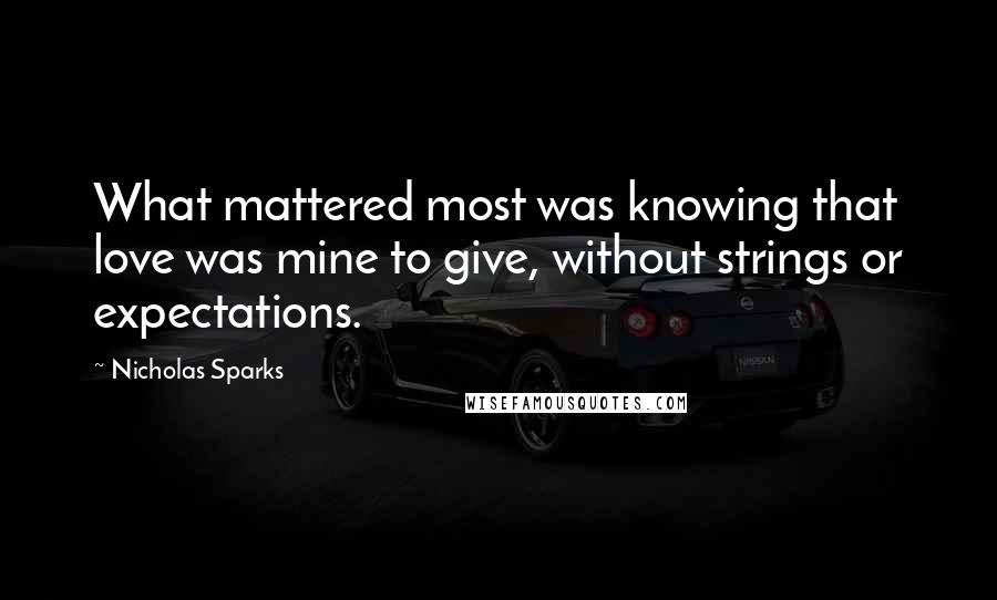 Nicholas Sparks Quotes: What mattered most was knowing that love was mine to give, without strings or expectations.